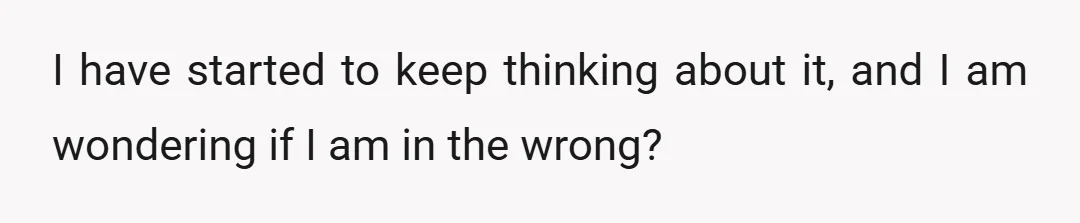 I have started to keep thinking about it, and I am wondering if I am in the wrong?