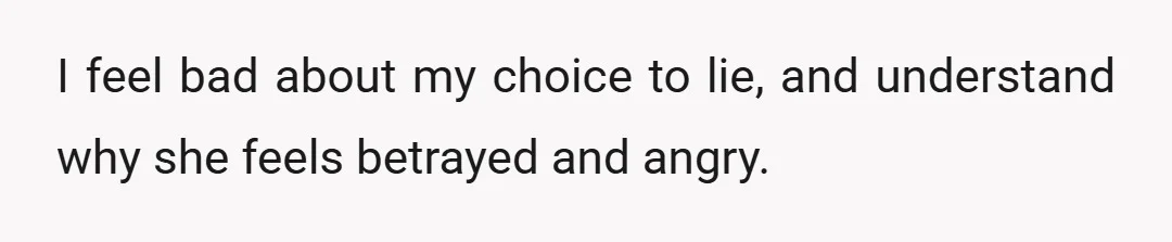 I feel bad about my choice to lie, and understand why she feels betrayed and angry.