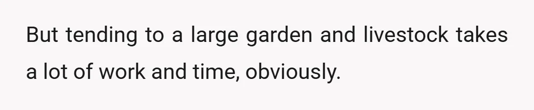But tending to a large garden and livestock takes a lot of work and time, obviously.