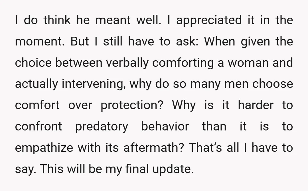 I do think he meant well. I appreciated it in the moment. But I still have to ask: When given the choice between verbally comforting a woman and actually intervening,...