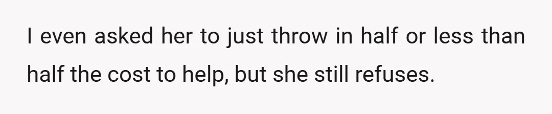 I even asked her to just throw in half or less than half the cost to help, but she still refuses.