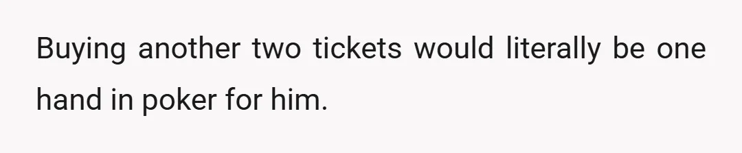Buying another two tickets would literally be one hand in poker for him.