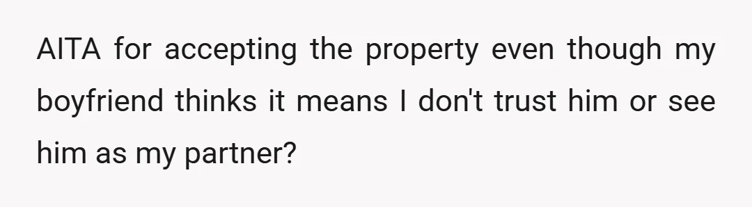 AITA for accepting the property even though my boyfriend thinks it means I don't trust him or see him as my partner?