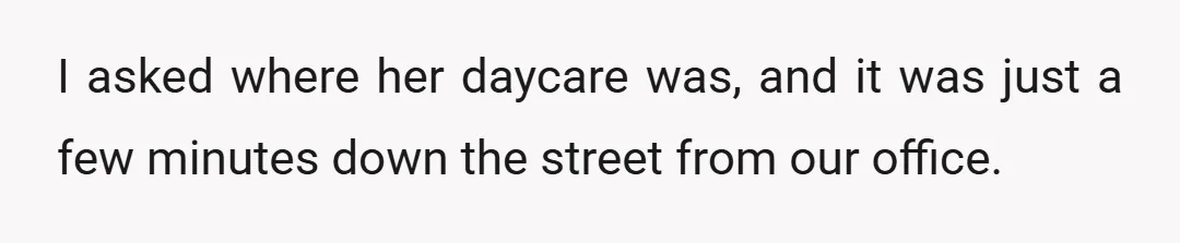 I asked where her daycare was, and it was just a few minutes down the street from our office. I asked politely that she try to make it on time,...