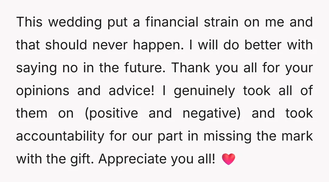 This wedding put a financial strain on me and that should never happen. I will do better with saying no in the future. Thank you all for your opinions and...