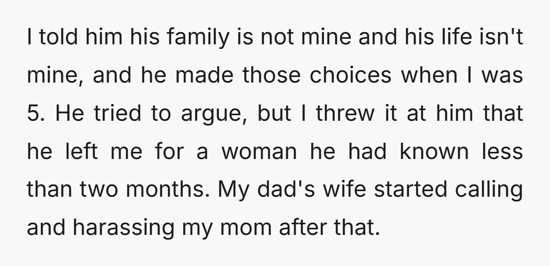 I told him his family is not mine and his life isn't mine, and he made those choices when I was 5. He tried to argue, but I threw it...