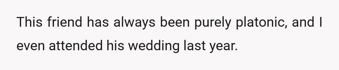 This friend has always been purely platonic, and I even attended his wedding last year.