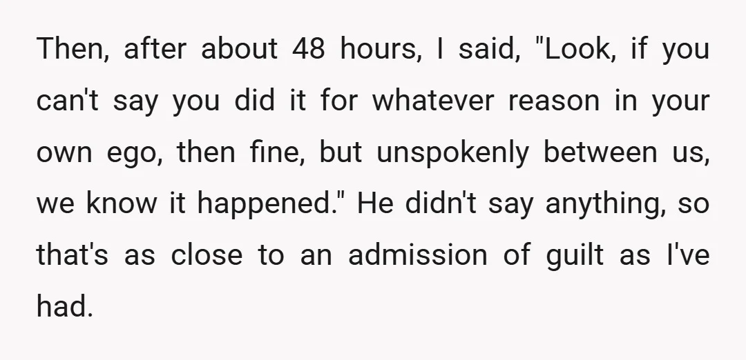 Then, after about 48 hours, I said, "Look, if you can't say you did it for whatever reason in your own ego, then fine, but unspokenly between us, we know...