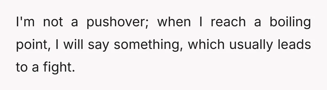I'm not a pushover; when I reach a boiling point, I will say something, which usually leads to a fight.