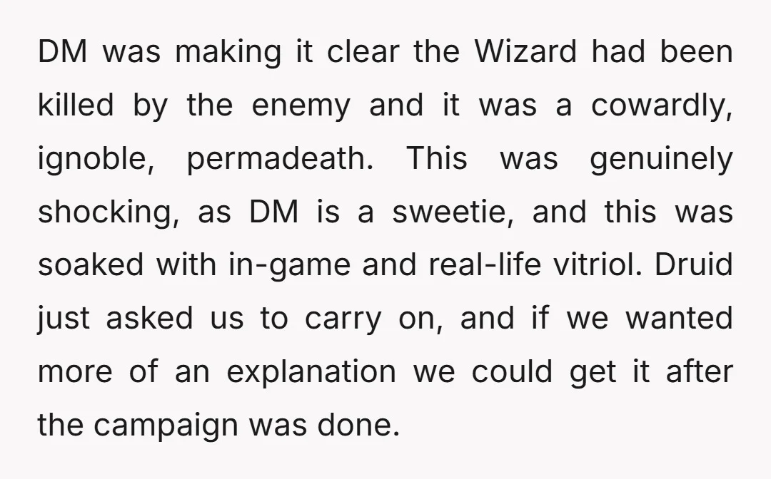 DM was making it clear the Wizard had been killed by the enemy and it was a cowardly, ignoble, permadeath. This was genuinely shocking, as DM is a sweetie, and...