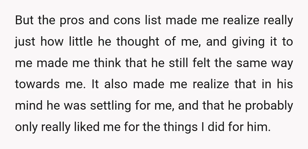 But the pros and cons list made me realize really just how little he thought of me, and giving it to me made me think that he still felt the...