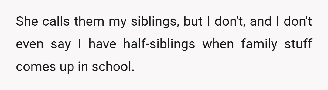 She calls them my siblings, but I don't, and I don't even say I have half-siblings when family stuff comes up in school.