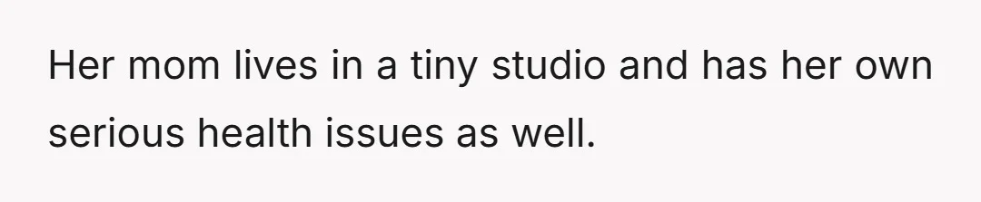 Her mom lives in a tiny studio and has her own serious health issues as well.