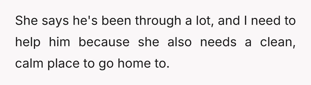 She says he's been through a lot, and I need to help him because she also needs a clean, calm place to go home to.