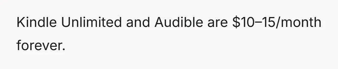 Kindle Unlimited and Audible are $10–15/month forever.