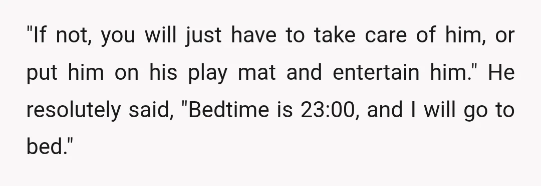 "If not, you will just have to take care of him, or put him on his play mat and entertain him." He resolutely said, "Bedtime is 23:00, and I will...