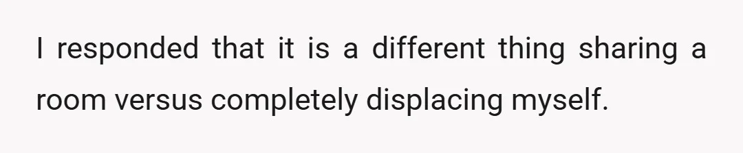 I responded that it is a different thing sharing a room versus completely displacing myself.