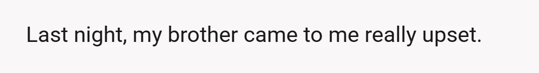 Last night, my brother came to me really upset.