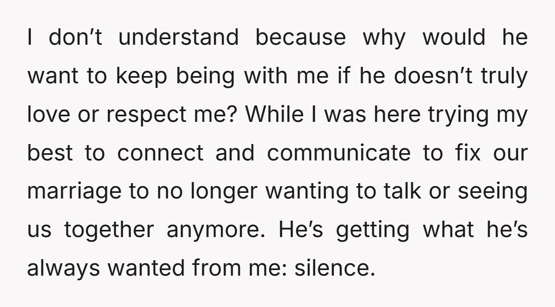 I don’t understand because why would he want to keep being with me if he doesn’t truly love or respect me? While I was here trying my best to connect...