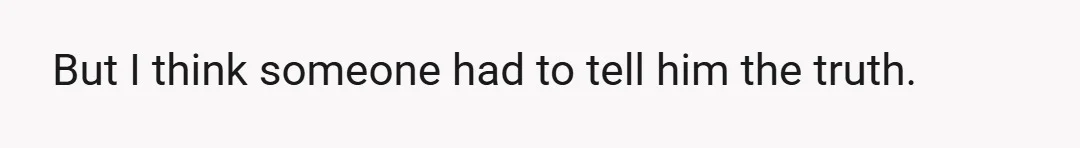 But I think someone had to tell him the truth.