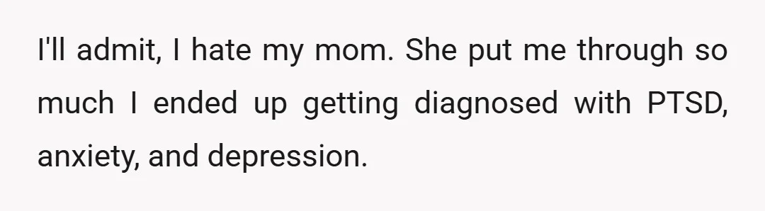 I'll admit, I hate my mom. She put me through so much I ended up getting diagnosed with PTSD, anxiety, and depression.
