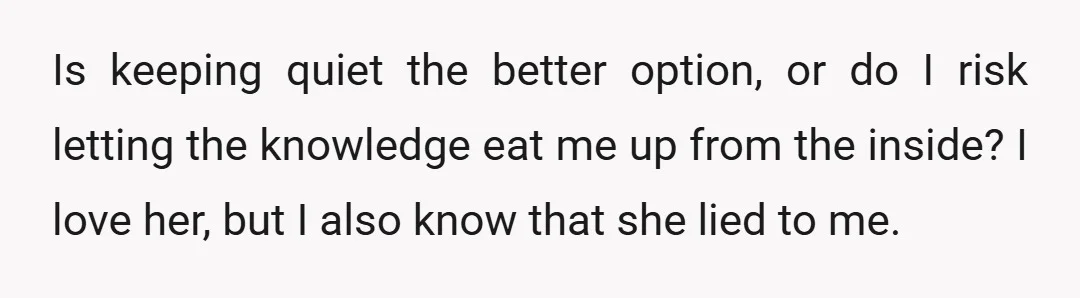 Is keeping quiet the better option, or do I risk letting the knowledge eat me up from the inside? I love her, but I also know that she lied to...