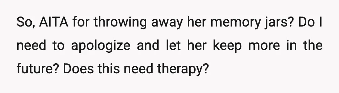 So, AITA for throwing away her memory jars? Do I need to apologize and let her keep more in the future? Does this need therapy?