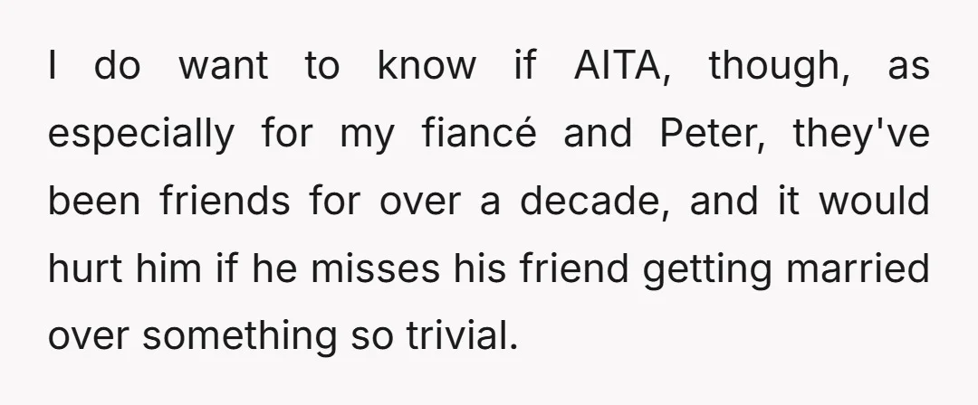 I do want to know if AITA, though, as especially for my fiancé and Peter, they've been friends for over a decade, and it would hurt him if he misses...
