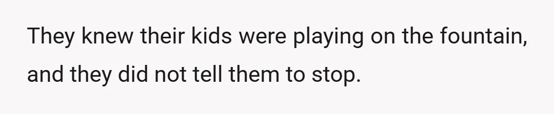 They knew their kids were playing on the fountain, and they did not tell them to stop.