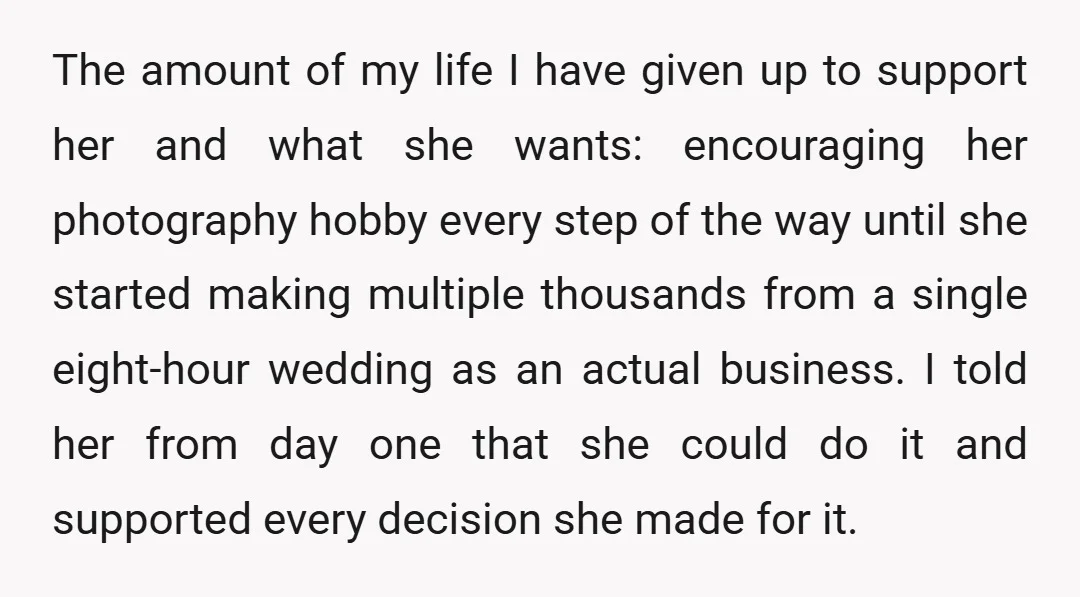 The amount of my life I have given up to support her and what she wants: encouraging her photography hobby every step of the way until she started making multiple...