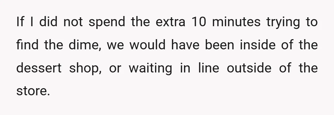If I did not spend the extra 10 minutes trying to find the dime, we would have been inside of the dessert shop, or waiting in line outside of the...