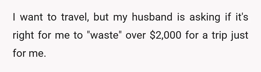 I want to travel, but my husband is asking if it's right for me to "waste" over $2,000 for a trip just for me.