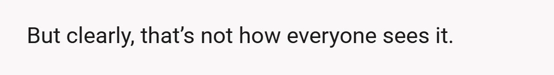 But clearly, that’s not how everyone sees it.