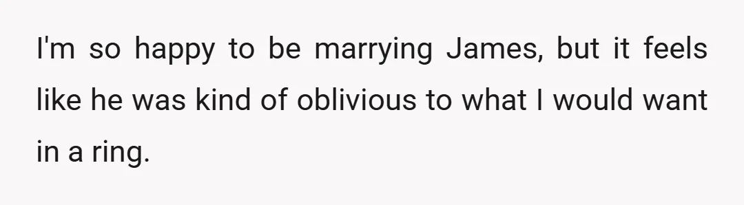 I'm so happy to be marrying James, but it feels like he was kind of oblivious to what I would want in a ring.