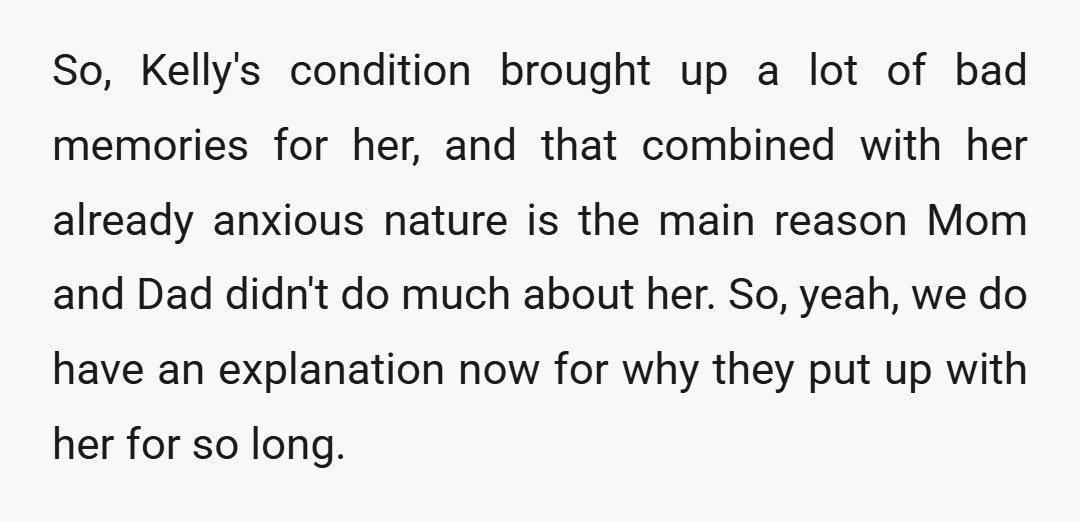 So, Kelly's condition brought up a lot of bad memories for her, and that combined with her already anxious nature is the main reason Mom and Dad didn't do much...