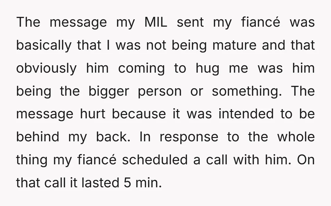 The message my MIL sent my fiancé was basically that I was not being mature and that obviously him coming to hug me was him being the bigger person or...