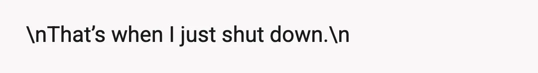 \nThat’s when I just shut down.\n