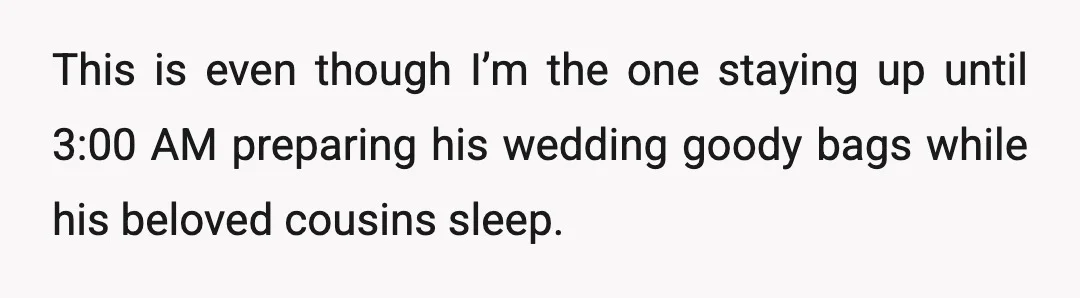 This is even though I’m the one staying up until 3:00 AM preparing his wedding goody bags while his beloved cousins sleep.