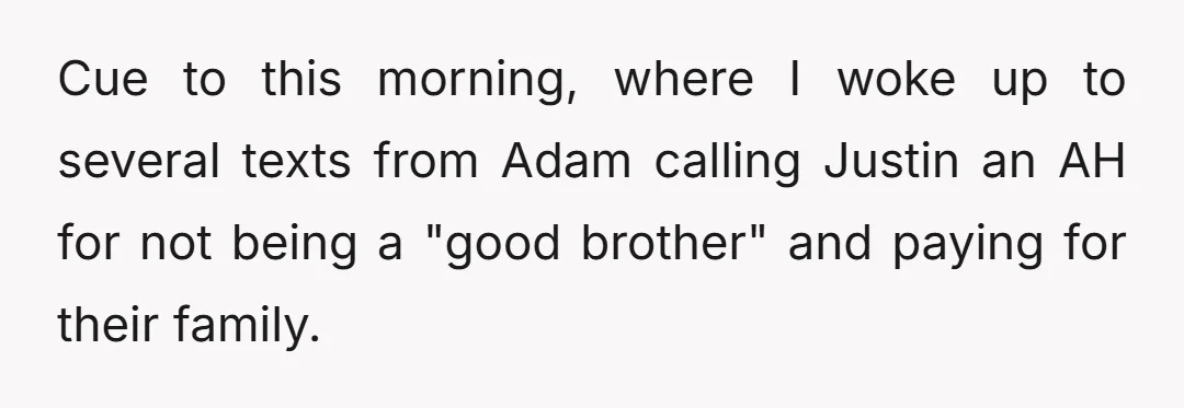 Cue to this morning, where I woke up to several texts from Adam calling Justin an AH for not being a "good brother" and paying for their family.