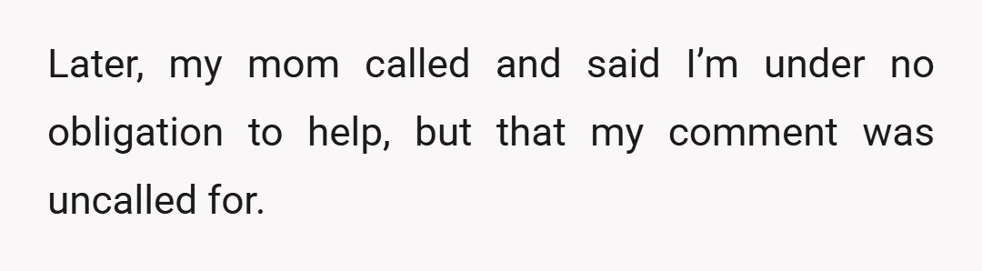 Later, my mom called and said I’m under no obligation to help, but that my comment was uncalled for.