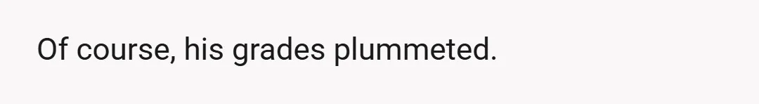 Of course, his grades plummeted.