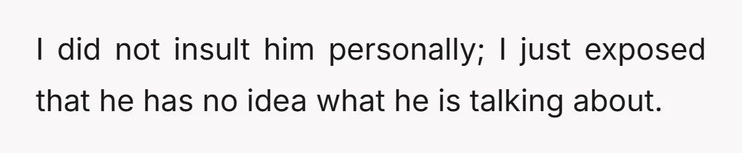 I did not insult him personally; I just exposed that he has no idea what he is talking about.