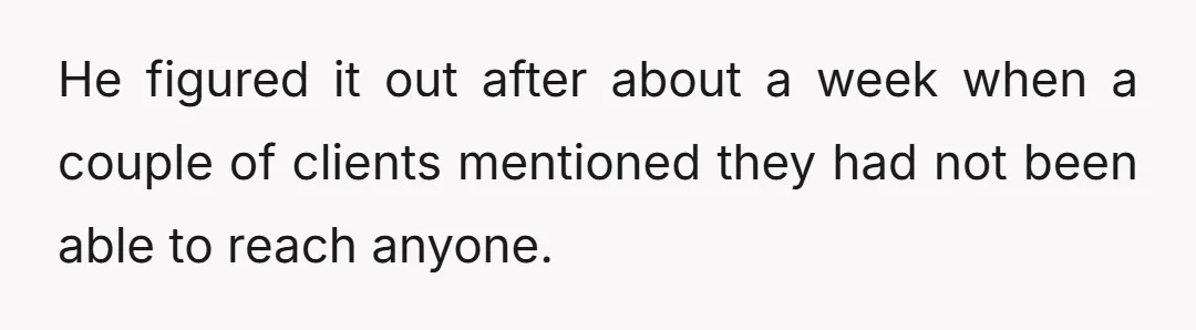 He figured it out after about a week when a couple of clients mentioned they had not been able to reach anyone.