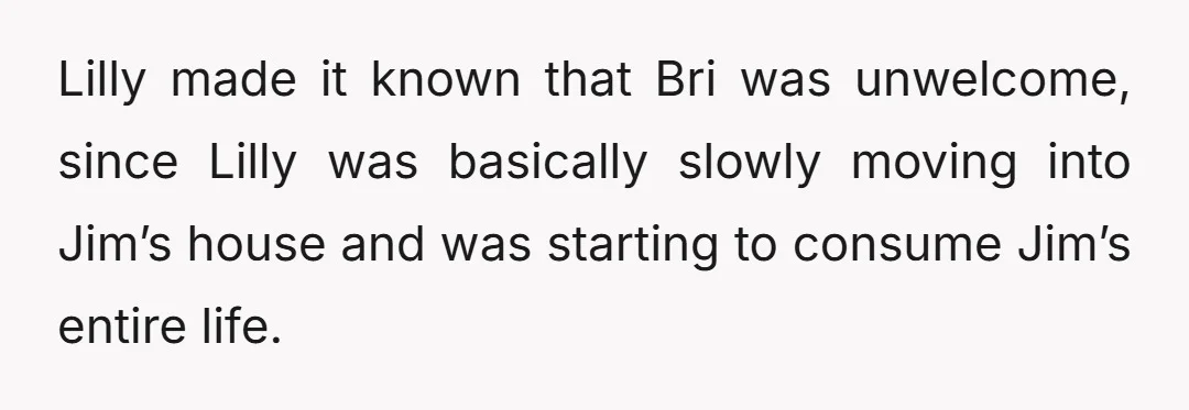 Lilly made it known that Bri was unwelcome, since Lilly was basically slowly moving into Jim’s house and was starting to consume Jim’s entire life.