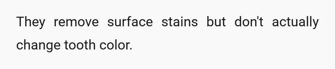 They remove surface stains but don't actually change tooth color.