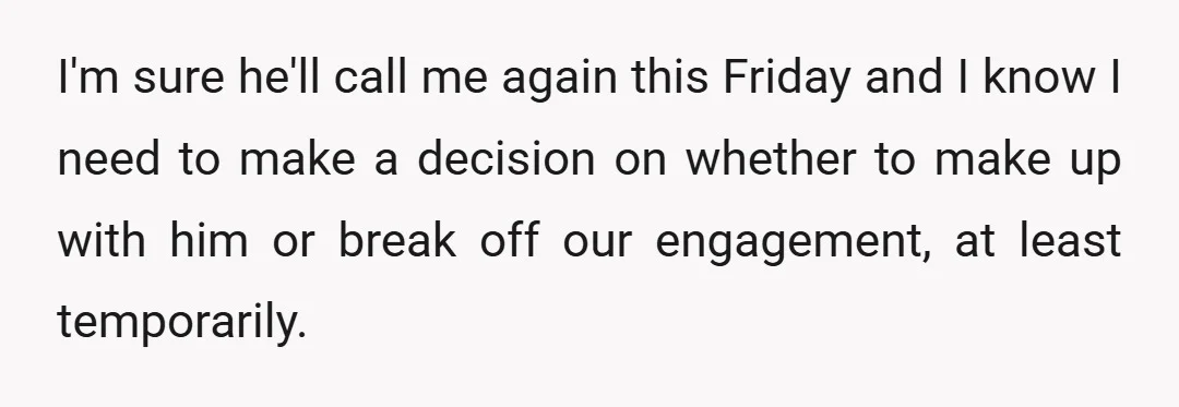 I'm sure he'll call me again this Friday and I know I need to make a decision on whether to make up with him or break off our engagement, at...