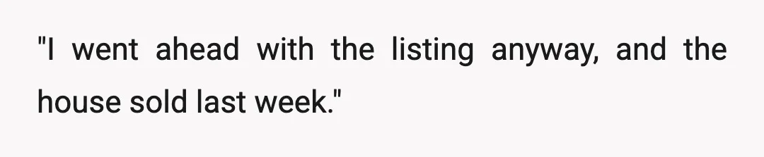 "I went ahead with the listing anyway, and the house sold last week."