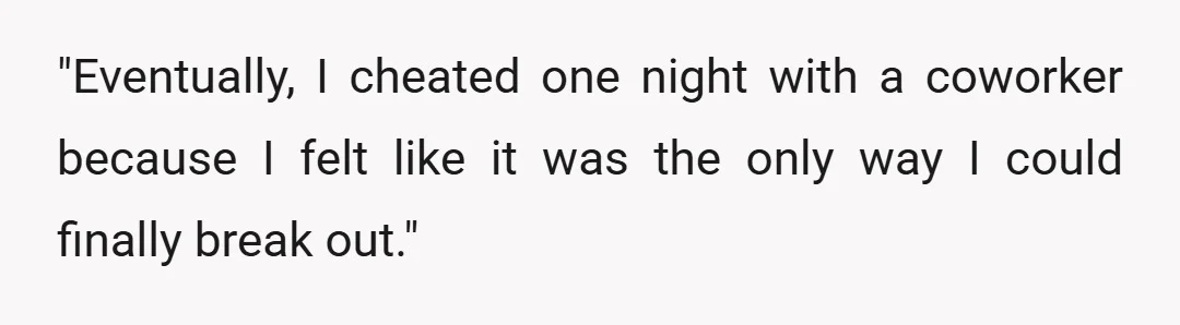 "Eventually, I cheated one night with a coworker because I felt like it was the only way I could finally break out."