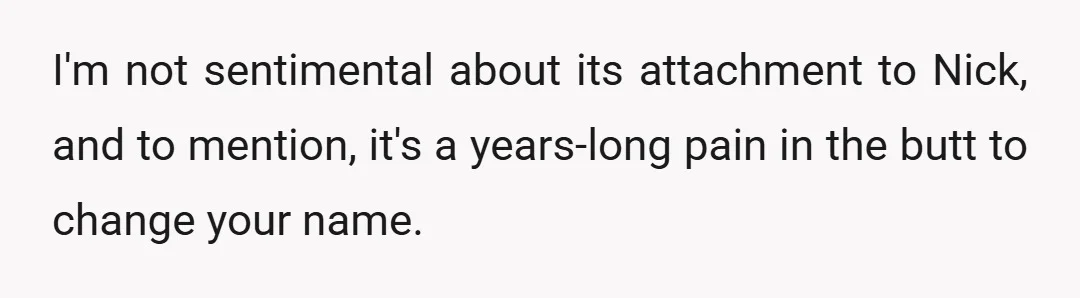 I'm not sentimental about its attachment to Nick, and to mention, it's a years-long pain in the butt to change your name.