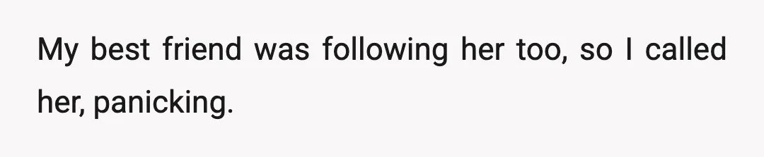 My best friend was following her too, so I called her, panicking.